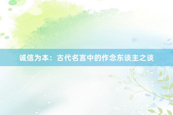 诚信为本：古代名言中的作念东谈主之谈