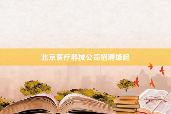 北京医疗器械公司招聘缘起