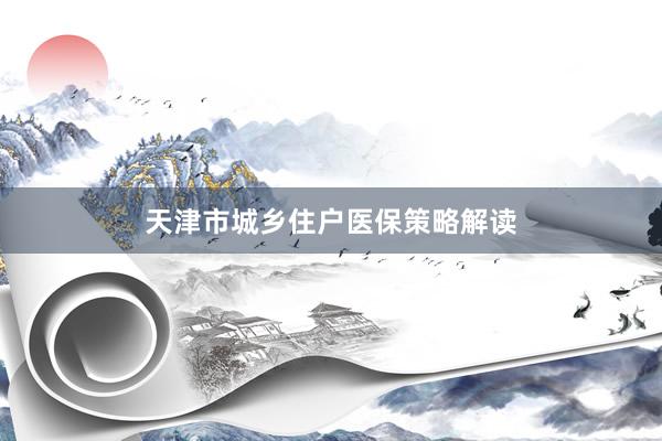 天津市城乡住户医保策略解读