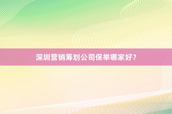 深圳营销筹划公司保举哪家好？